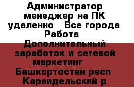 Администратор-менеджер на ПК удаленно - Все города Работа » Дополнительный заработок и сетевой маркетинг   . Башкортостан респ.,Караидельский р-н